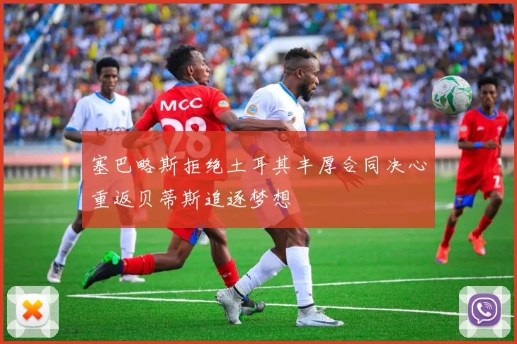 塞巴略斯拒绝土耳其丰厚合同决心重返贝蒂斯追逐梦想