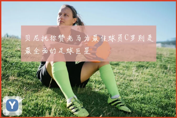 贝尼托称赞老马为最佳球员C罗则是最全面的足球巨星