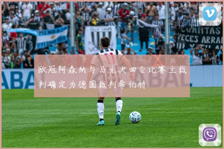 欧冠阿森纳与马竞次回合比赛主裁判确定为德国裁判希伯特