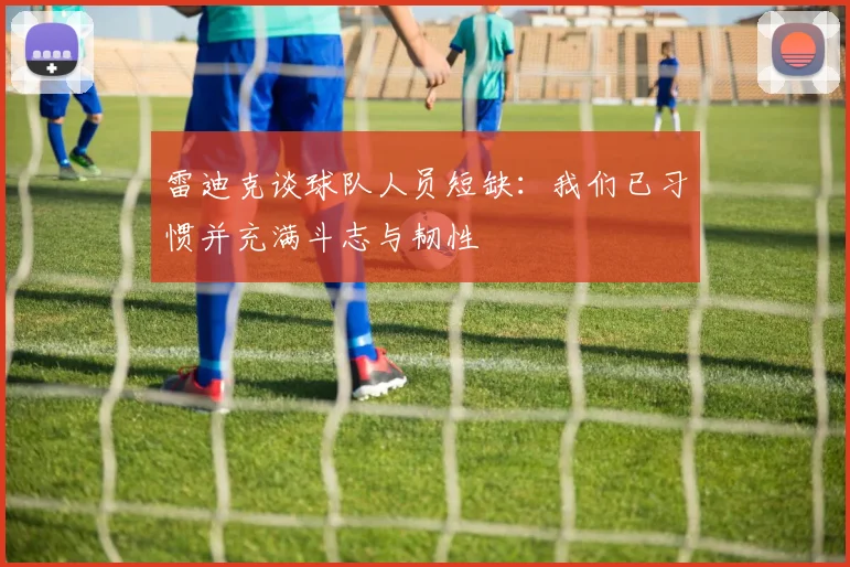 雷迪克谈球队人员短缺：我们已习惯并充满斗志与韧性