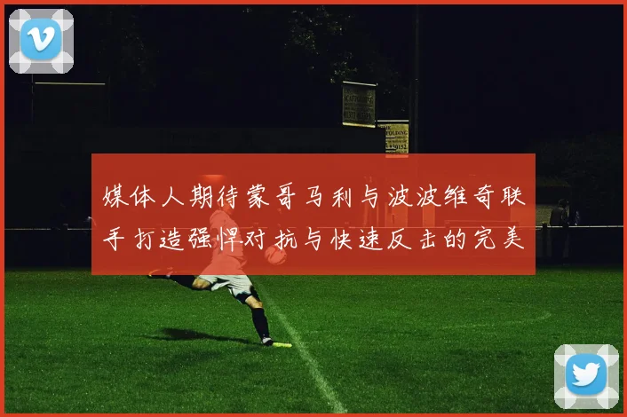媒体人期待蒙哥马利与波波维奇联手打造强悍对抗与快速反击的完美结合