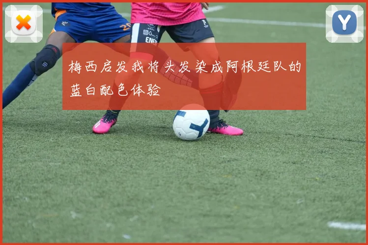 梅西启发我将头发染成阿根廷队的蓝白配色体验