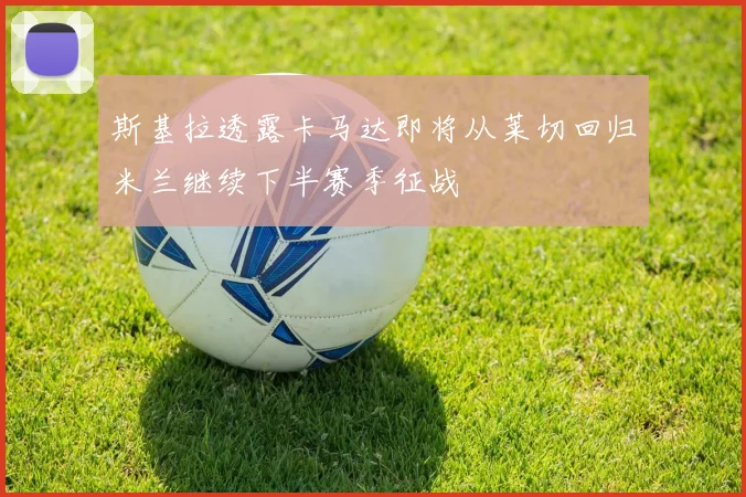 斯基拉透露卡马达即将从莱切回归米兰继续下半赛季征战