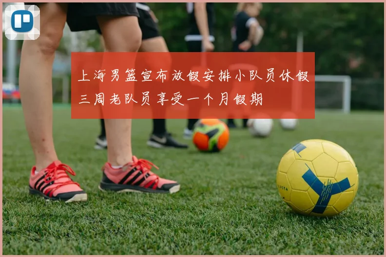 上海男篮宣布放假安排小队员休假三周老队员享受一个月假期