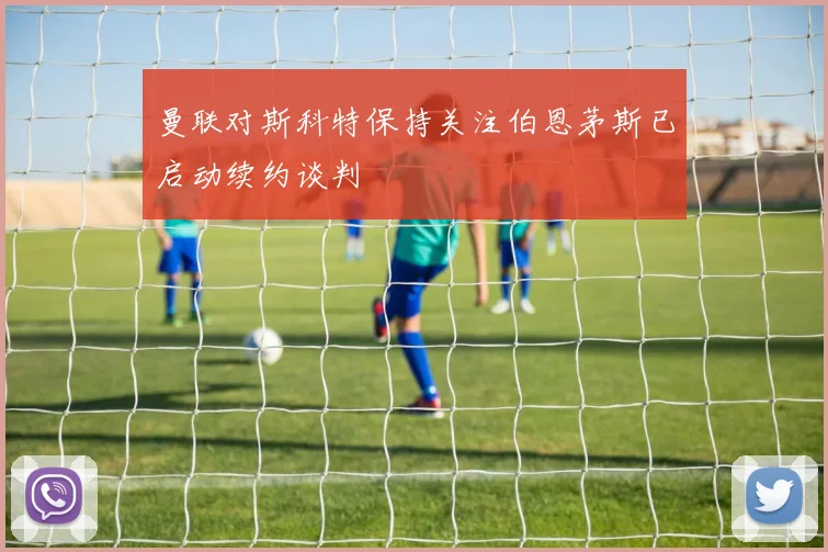 曼联对斯科特保持关注伯恩茅斯已启动续约谈判