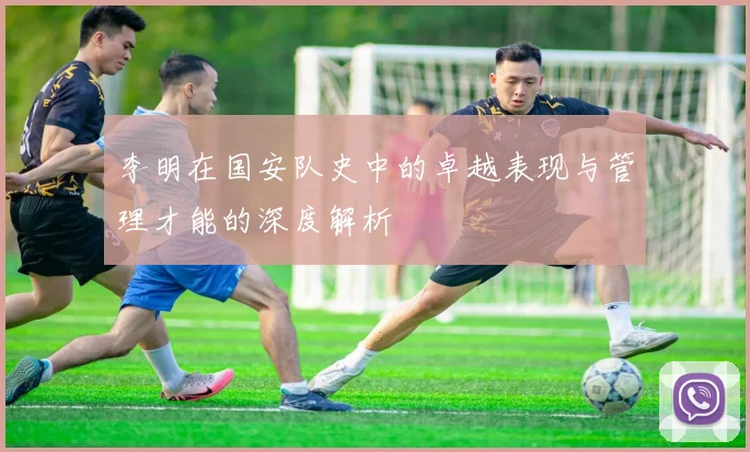 李明在国安队史中的卓越表现与管理才能的深度解析