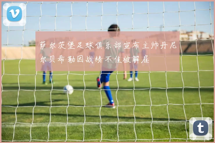 萨尔茨堡足球俱乐部宣布主帅丹尼尔贝希勒因战绩不佳被解雇