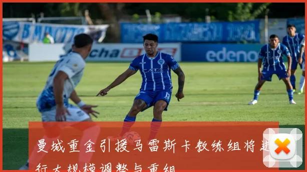 曼城重金引援马雷斯卡教练组将进行大规模调整与重组