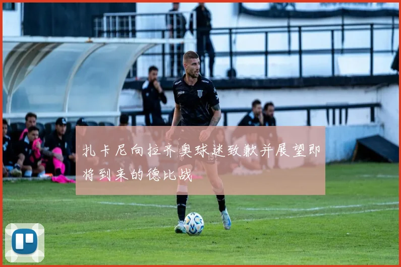 扎卡尼向拉齐奥球迷致歉并展望即将到来的德比战