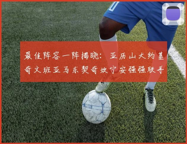 最佳阵容一阵揭晓：亚历山大约基奇文班亚马东契奇坎宁安强强联手