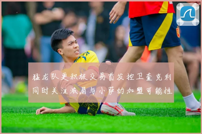猛龙队更积极交易首发控卫奎克利同时关注浓眉与小萨的加盟可能性