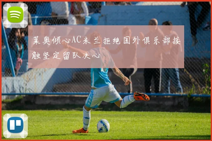 莱奥倾心AC米兰拒绝国外俱乐部接触坚定留队决心