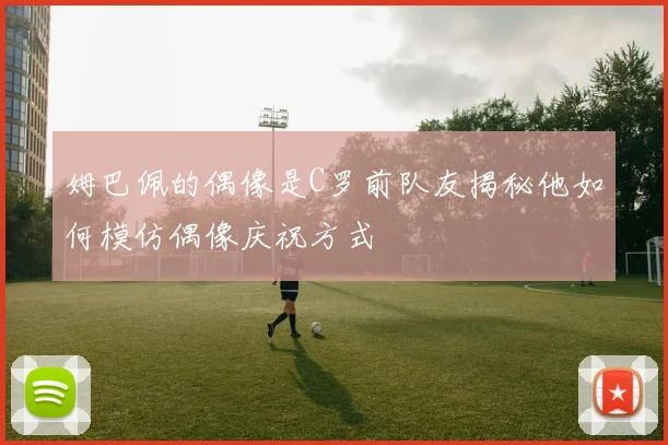 姆巴佩的偶像是C罗前队友揭秘他如何模仿偶像庆祝方式