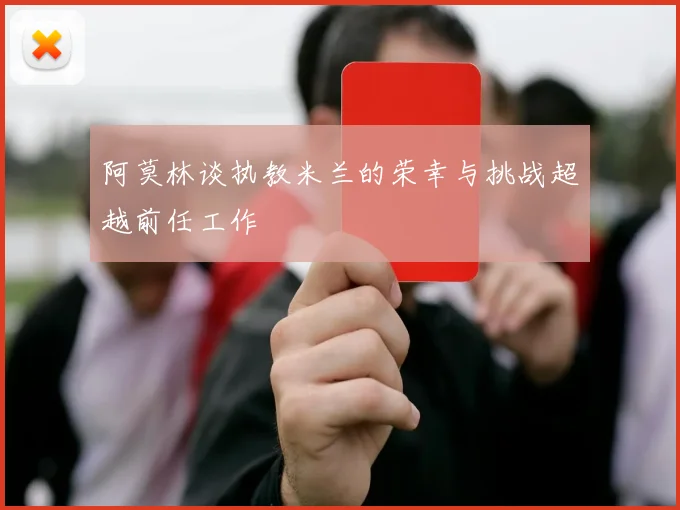 阿莫林谈执教米兰的荣幸与挑战超越前任工作