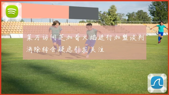 莱万访问芝加哥火焰进行加盟谈判消除转会疑虑引发关注