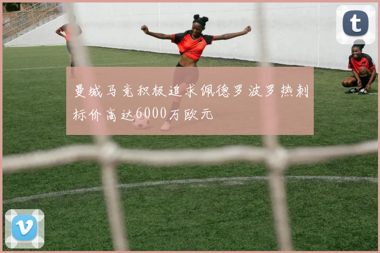 曼城马竞积极追求佩德罗波罗热刺标价高达6000万欧元