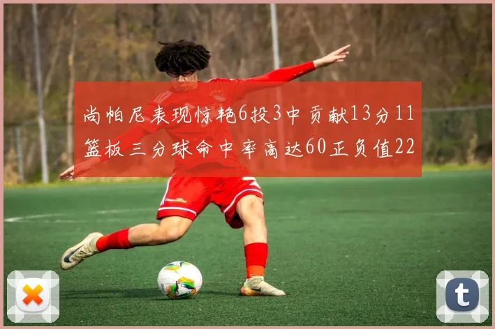 尚帕尼表现惊艳6投3中贡献13分11篮板三分球命中率高达60正负值22