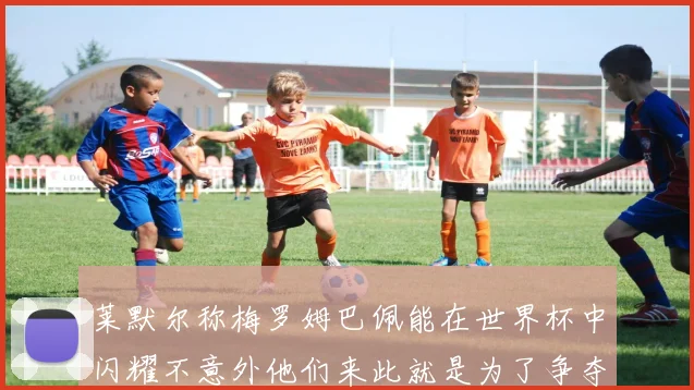 莱默尔称梅罗姆巴佩能在世界杯中闪耀不意外他们来此就是为了争夺最佳球员
