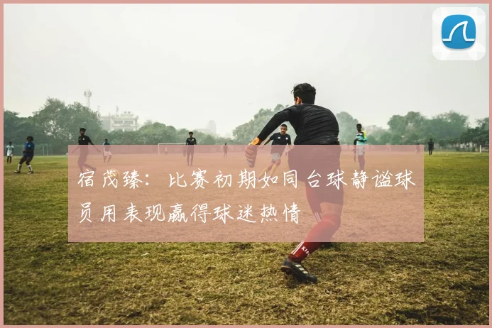 宿茂臻：比赛初期如同台球静谧球员用表现赢得球迷热情