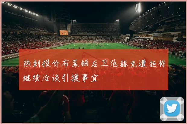 热刺报价布莱顿后卫范赫克遭拒将继续洽谈引援事宜