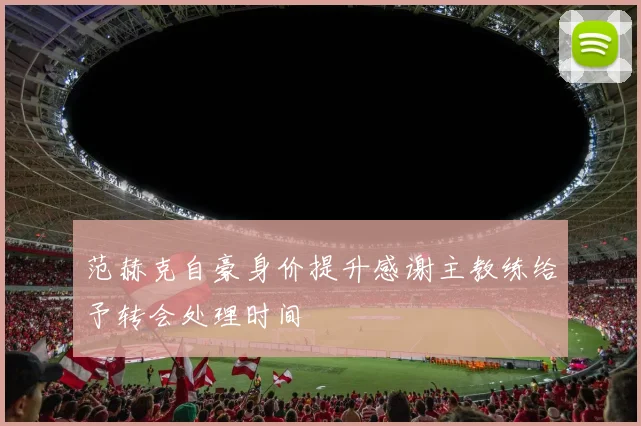 范赫克自豪身价提升感谢主教练给予转会处理时间