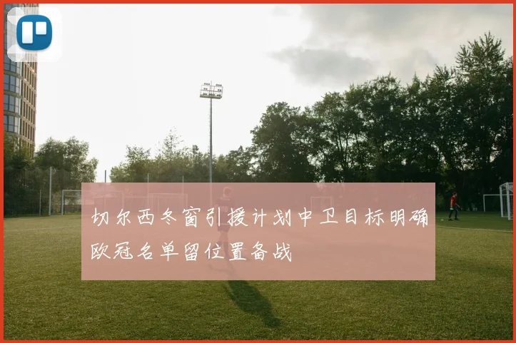 切尔西冬窗引援计划中卫目标明确欧冠名单留位置备战