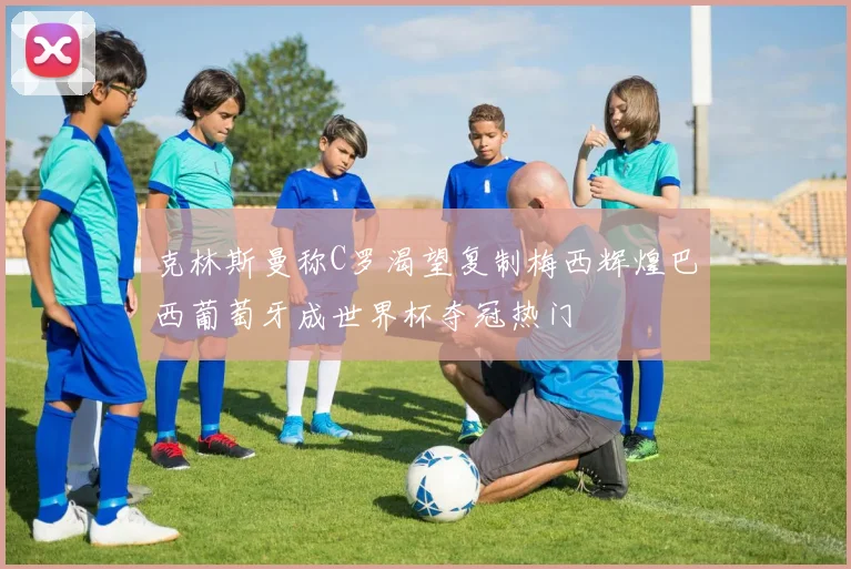 克林斯曼称C罗渴望复制梅西辉煌巴西葡萄牙成世界杯夺冠热门