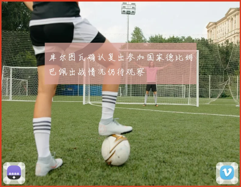 库尔图瓦确认复出参加国家德比姆巴佩出战情况仍待观察