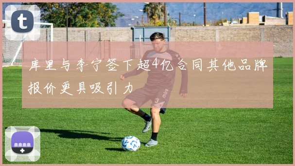 库里与李宁签下超4亿合同其他品牌报价更具吸引力