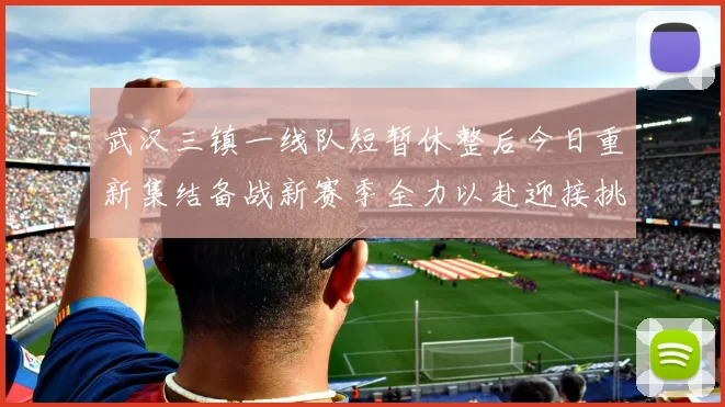 武汉三镇一线队短暂休整后今日重新集结备战新赛季全力以赴迎接挑战