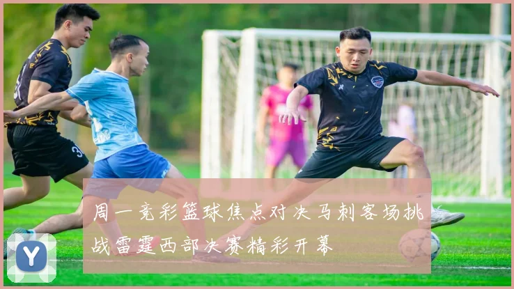 周一竞彩篮球焦点对决马刺客场挑战雷霆西部决赛精彩开幕