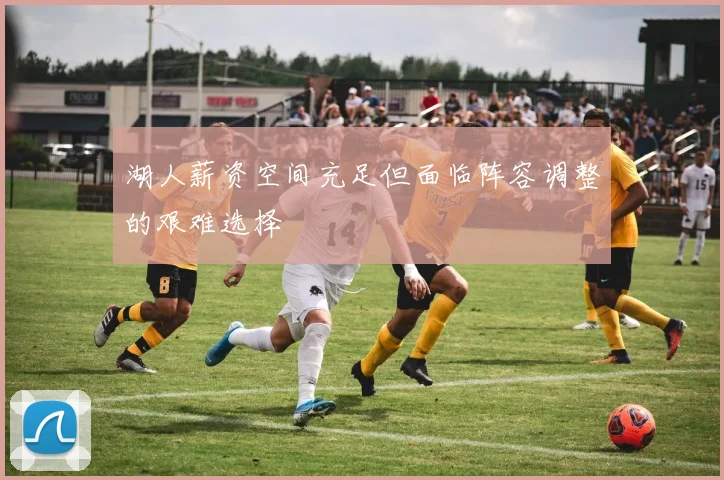 湖人薪资空间充足但面临阵容调整的艰难选择