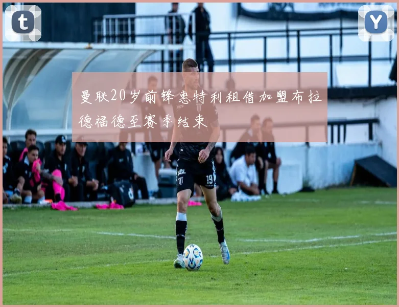 曼联20岁前锋惠特利租借加盟布拉德福德至赛季结束