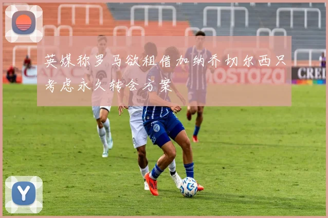 英媒称罗马欲租借加纳乔切尔西只考虑永久转会方案