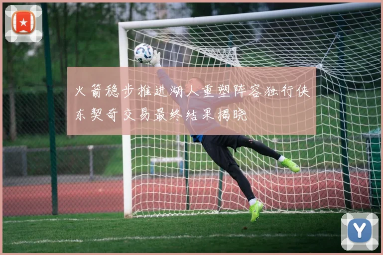 火箭稳步推进湖人重塑阵容独行侠东契奇交易最终结果揭晓