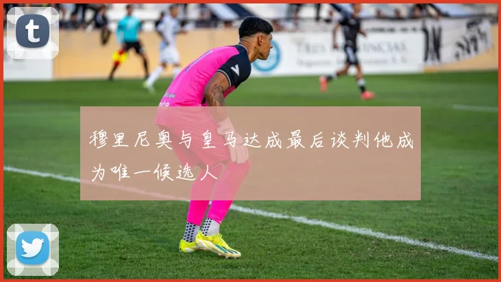 穆里尼奥与皇马达成最后谈判他成为唯一候选人